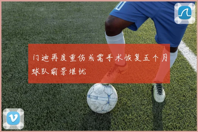 门迪再度重伤或需手术恢复五个月球队前景堪忧
