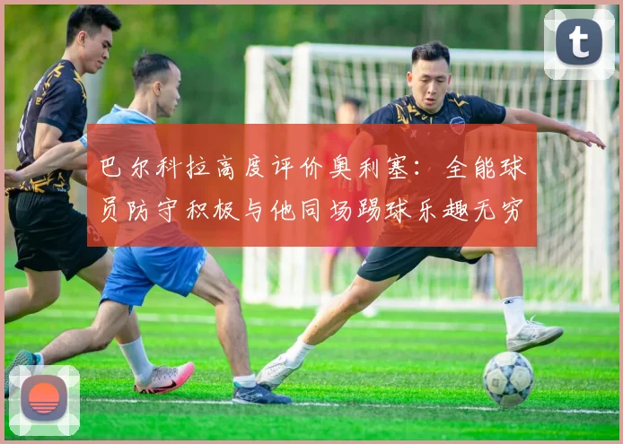 巴尔科拉高度评价奥利塞：全能球员防守积极与他同场踢球乐趣无穷