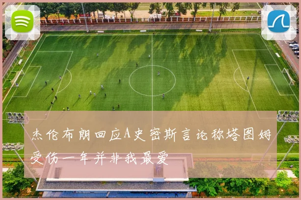 杰伦布朗回应A史密斯言论称塔图姆受伤一年并非我最爱