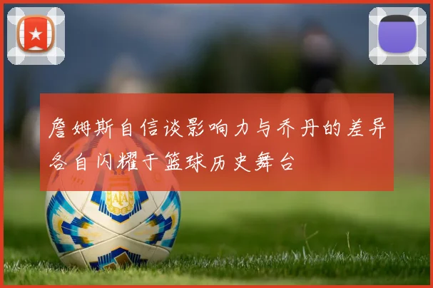 詹姆斯自信谈影响力与乔丹的差异各自闪耀于篮球历史舞台