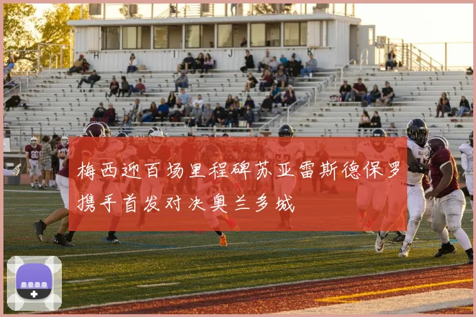 梅西迎百场里程碑苏亚雷斯德保罗携手首发对决奥兰多城
