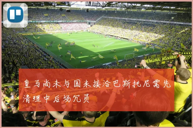 皇马尚未与国米接洽巴斯托尼需先清理中后场冗员