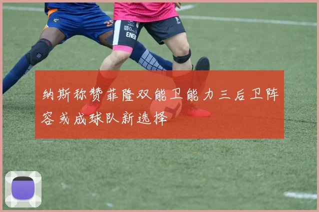 纳斯称赞菲隆双能卫能力三后卫阵容或成球队新选择