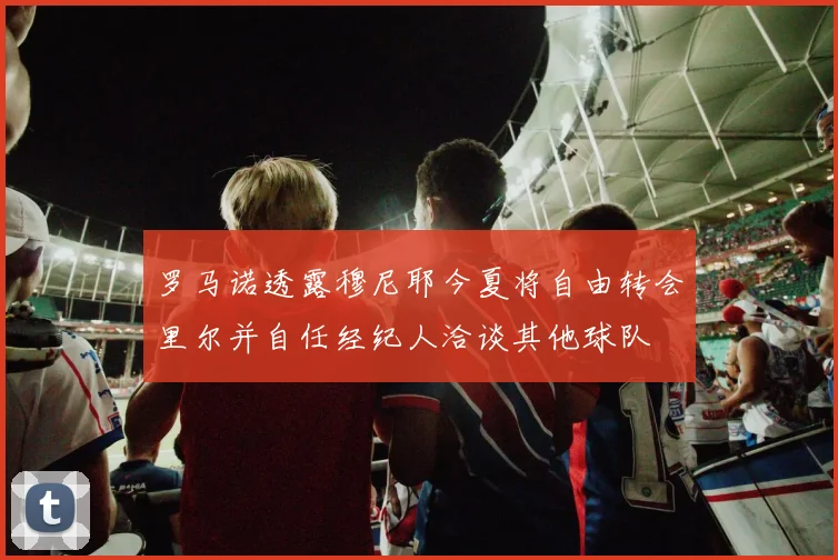 罗马诺透露穆尼耶今夏将自由转会里尔并自任经纪人洽谈其他球队