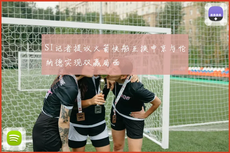 SI记者提议火箭快船互换申京与伦纳德实现双赢局面
