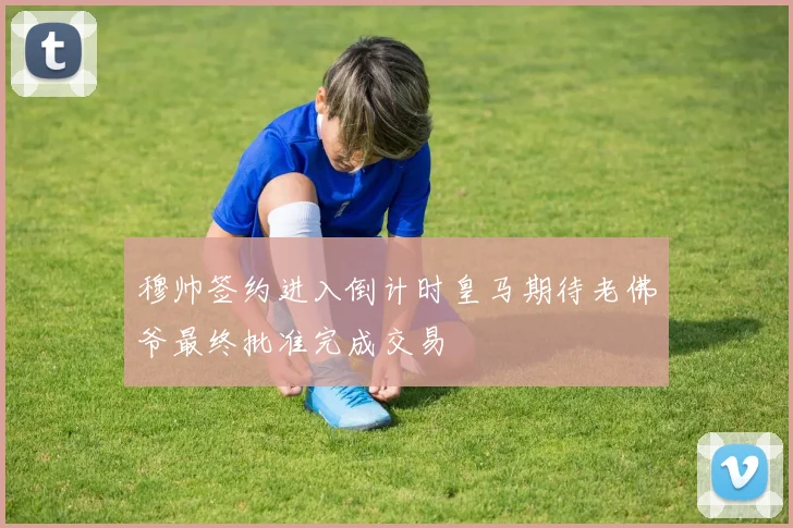 穆帅签约进入倒计时皇马期待老佛爷最终批准完成交易
