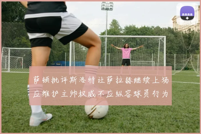 萨顿批评斯洛特让萨拉赫继续上场应维护主帅权威不应纵容球员行为