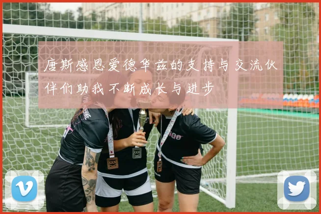 唐斯感恩爱德华兹的支持与交流伙伴们助我不断成长与进步