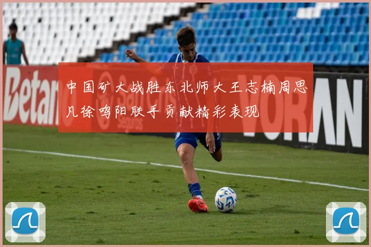 中国矿大战胜东北师大王志楠周思凡徐鸣阳联手贡献精彩表现