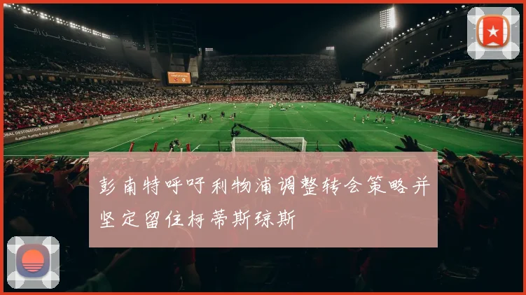 彭南特呼吁利物浦调整转会策略并坚定留住柯蒂斯琼斯
