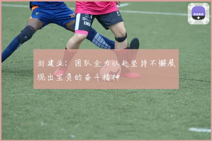 刘建业：团队全力以赴坚持不懈展现出宝贵的奋斗精神