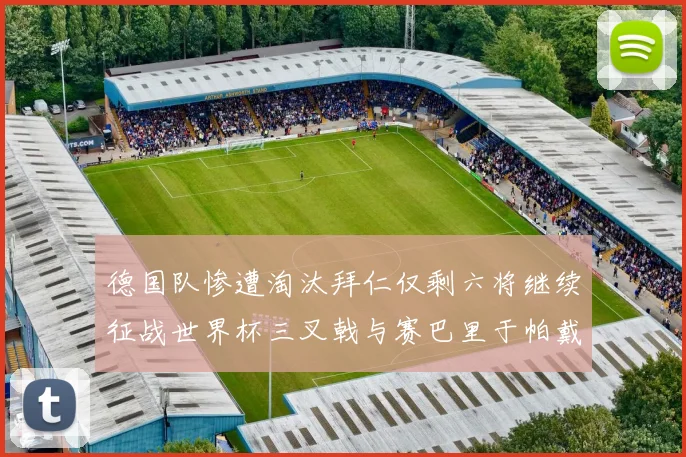德国队惨遭淘汰拜仁仅剩六将继续征战世界杯三叉戟与赛巴里于帕戴维斯携手出战