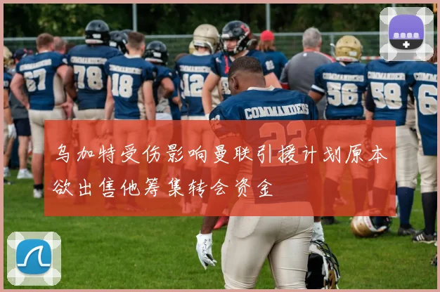 乌加特受伤影响曼联引援计划原本欲出售他筹集转会资金